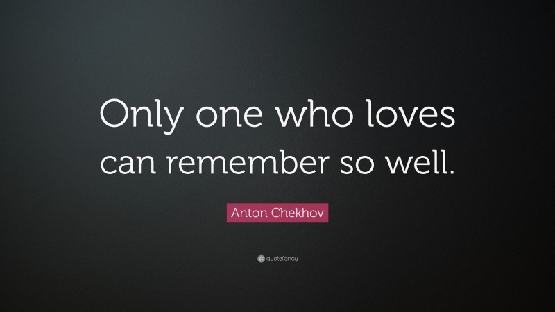 Anton Chekhov Quote: “Only one who loves can remember so well.”
