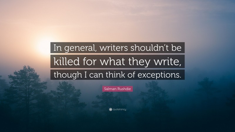 Salman Rushdie Quote: “In general, writers shouldn’t be killed for what they write, though I can think of exceptions.”