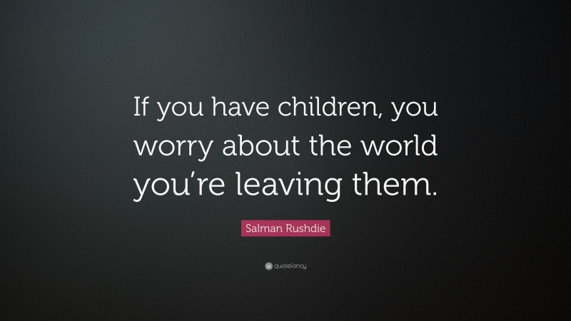 Salman Rushdie Quote: “If you have children, you worry about the world you’re leaving them.”