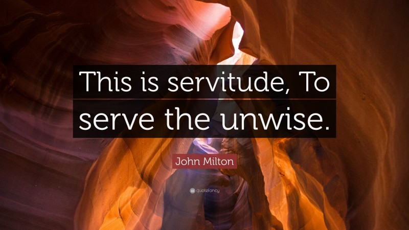 John Milton Quote: “This is servitude, To serve the unwise.”