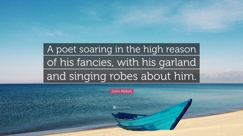 John Milton Quote: “A poet soaring in the high reason of his fancies, with his garland and singing robes about him.”
