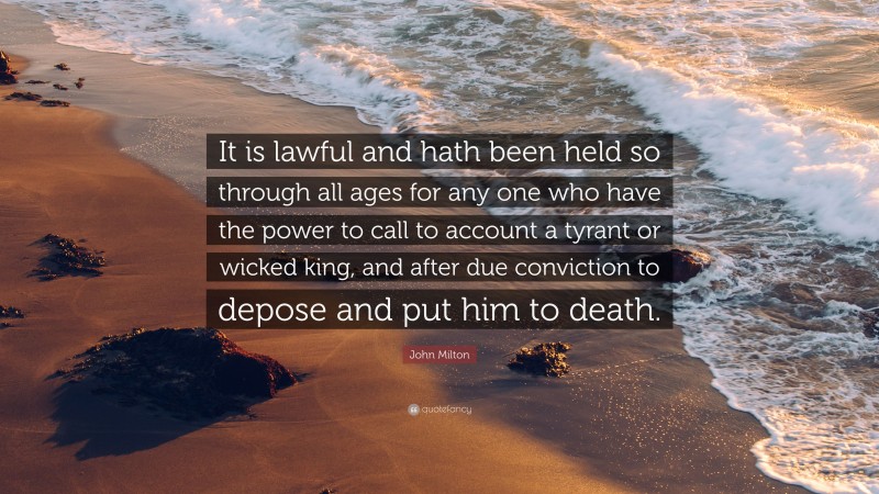 John Milton Quote: “It is lawful and hath been held so through all ages for any one who have the power to call to account a tyrant or wicked king, and after due conviction to depose and put him to death.”