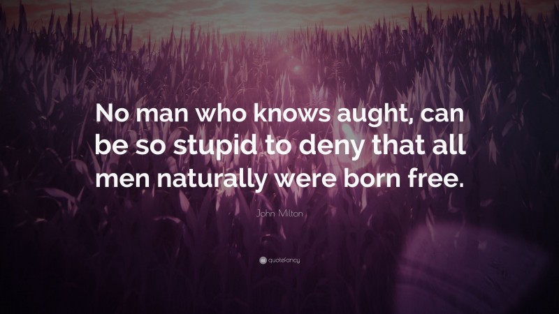John Milton Quote: “No man who knows aught, can be so stupid to deny that all men naturally were born free.”