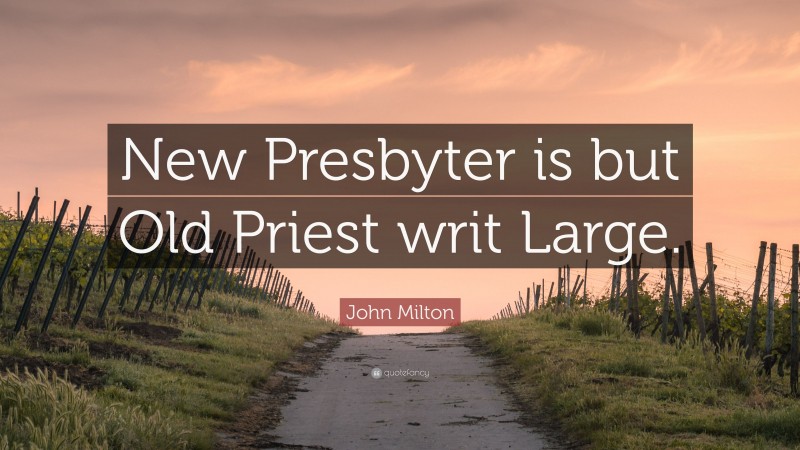 John Milton Quote: “New Presbyter is but Old Priest writ Large.”