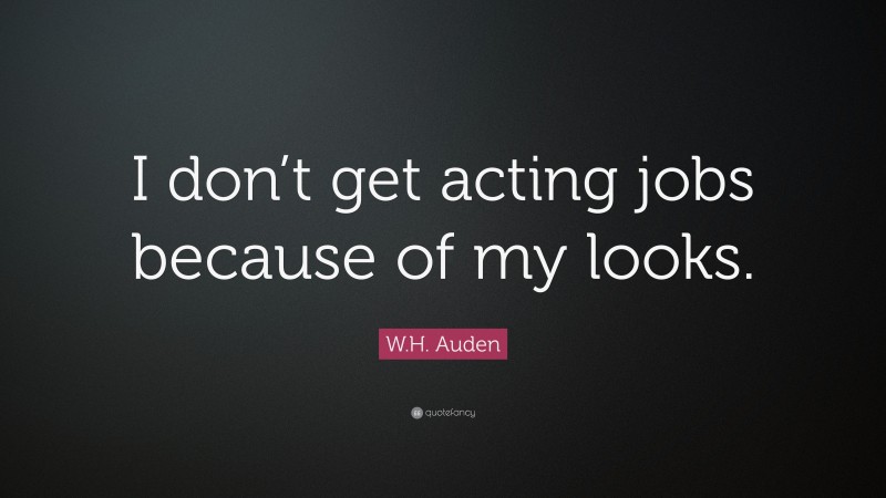 W.H. Auden Quote: “I don’t get acting jobs because of my looks.”