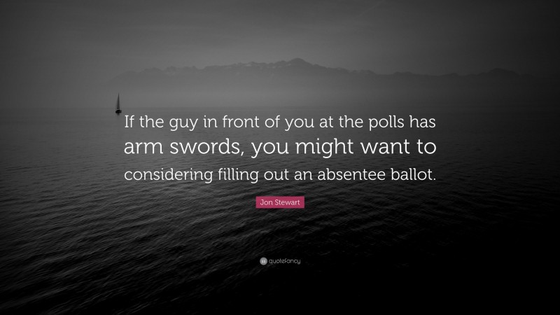 Jon Stewart Quote: “If the guy in front of you at the polls has arm swords, you might want to considering filling out an absentee ballot.”