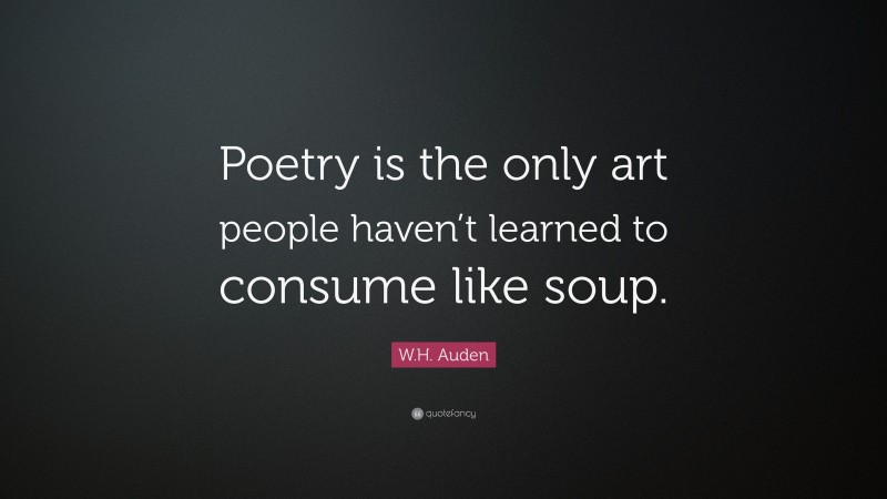 W.H. Auden Quote: “Poetry is the only art people haven’t learned to consume like soup.”
