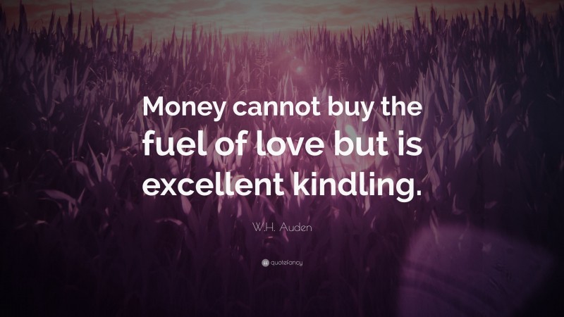 W.H. Auden Quote: “Money cannot buy the fuel of love but is excellent kindling.”