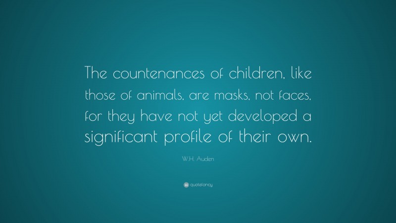 W.H. Auden Quote: “The countenances of children, like those of animals, are masks, not faces, for they have not yet developed a significant profile of their own.”