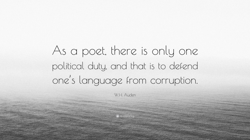 W.H. Auden Quote: “As a poet, there is only one political duty, and that is to defend one’s language from corruption.”