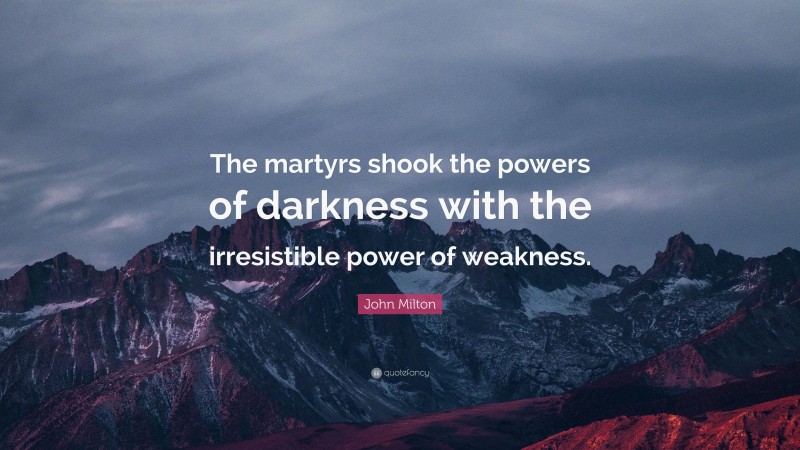 John Milton Quote: “The martyrs shook the powers of darkness with the irresistible power of weakness.”