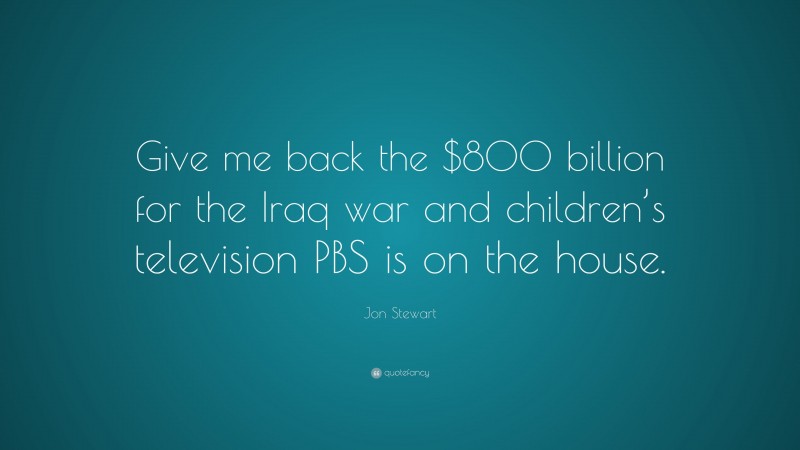 Jon Stewart Quote: “Give me back the $800 billion for the Iraq war and children’s television PBS is on the house.”