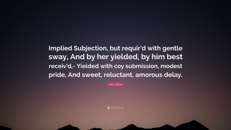 John Milton Quote: “Implied Subjection, but requir’d with gentle sway, And by her yielded, by him best receiv’d,- Yielded with coy submission, modest pride, And sweet, reluctant, amorous delay.”