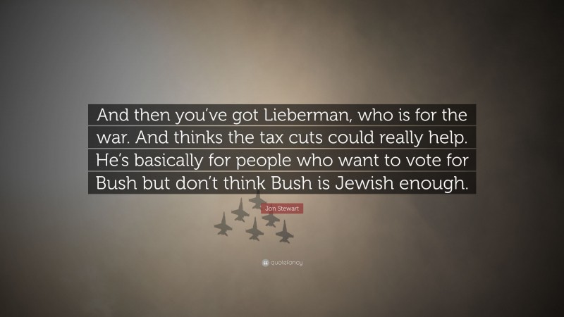 Jon Stewart Quote: “And then you’ve got Lieberman, who is for the war. And thinks the tax cuts could really help. He’s basically for people who want to vote for Bush but don’t think Bush is Jewish enough.”