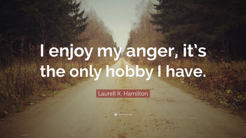 Laurell K. Hamilton Quote: “I enjoy my anger, it’s the only hobby I have.”