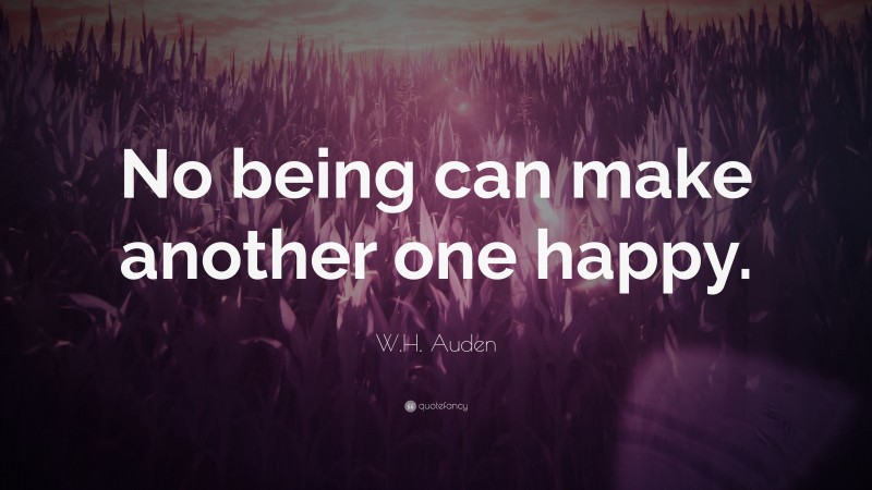 W.H. Auden Quote: “No being can make another one happy.”