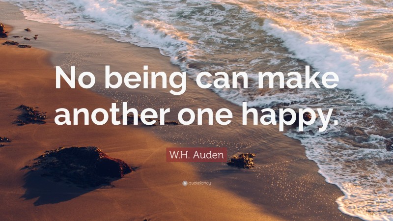 W.H. Auden Quote: “No being can make another one happy.”