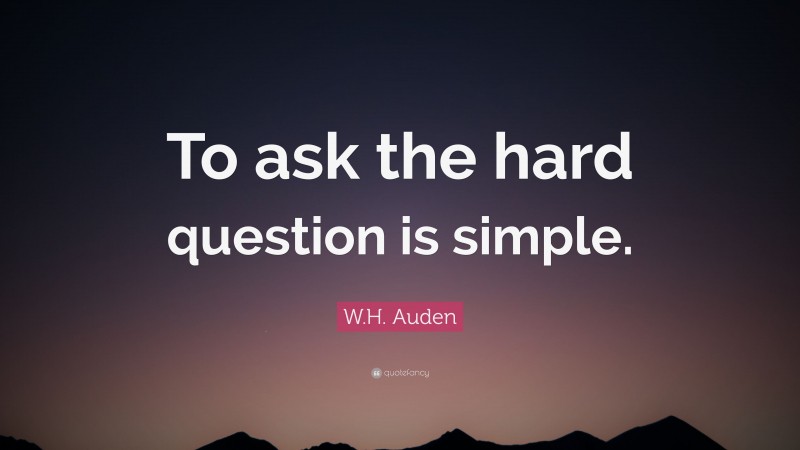 W.H. Auden Quote: “To ask the hard question is simple.”
