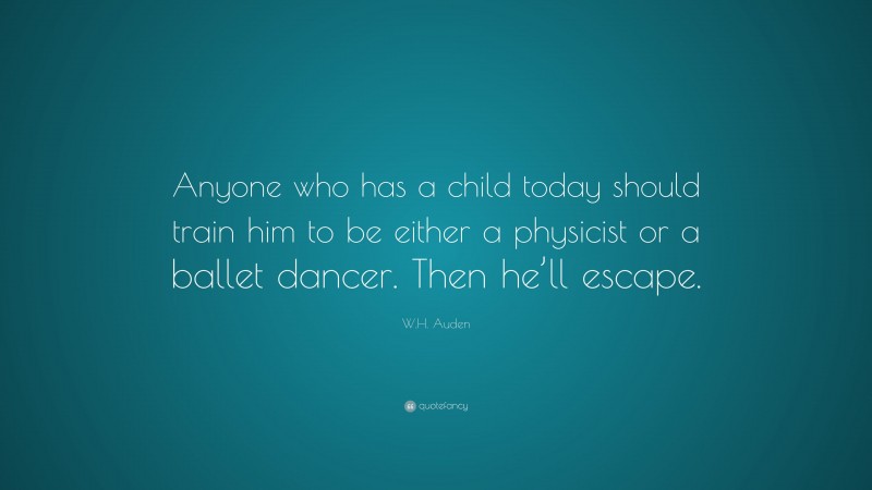 W.H. Auden Quote: “Anyone who has a child today should train him to be either a physicist or a ballet dancer. Then he’ll escape.”