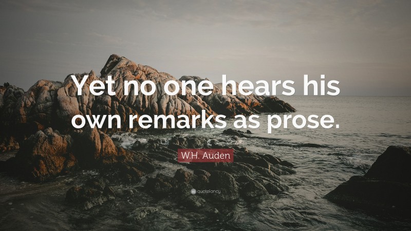 W.H. Auden Quote: “Yet no one hears his own remarks as prose.”