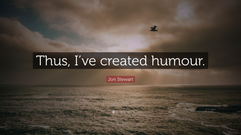 Jon Stewart Quote: “Thus, I’ve created humour.”