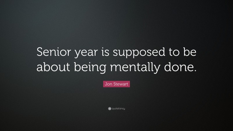 Jon Stewart Quote: “Senior year is supposed to be about being mentally done.”