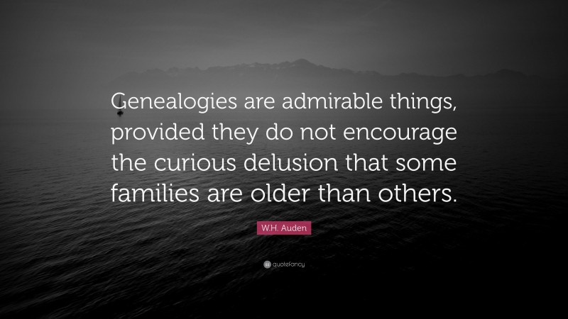 W.H. Auden Quote: “Genealogies are admirable things, provided they do not encourage the curious delusion that some families are older than others.”