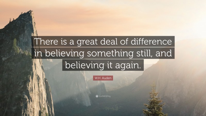 W.H. Auden Quote: “There is a great deal of difference in believing something still, and believing it again.”