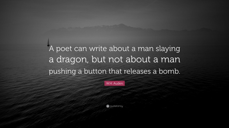 W.H. Auden Quote: “A poet can write about a man slaying a dragon, but not about a man pushing a button that releases a bomb.”
