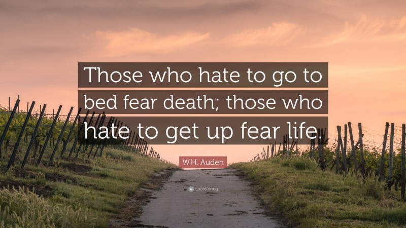 W.H. Auden Quote: “Those who hate to go to bed fear death; those who hate to get up fear life.”