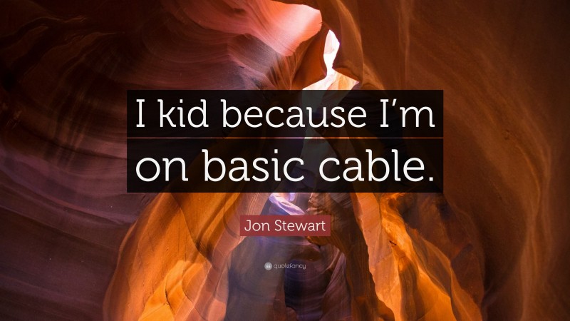 Jon Stewart Quote: “I kid because I’m on basic cable.”