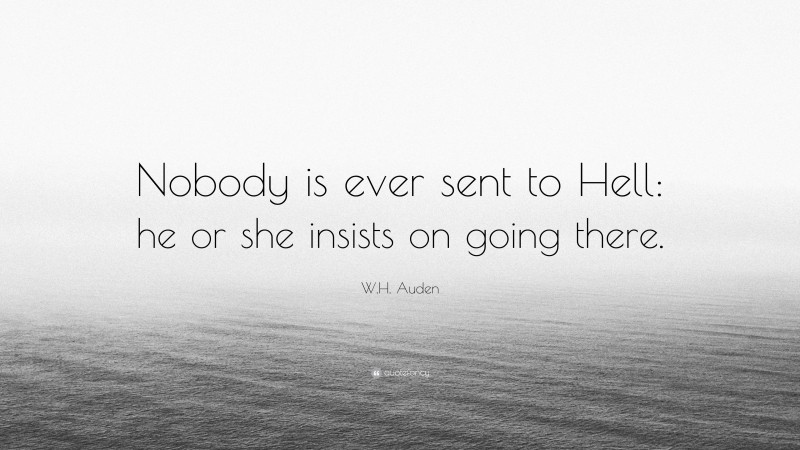 W.H. Auden Quote: “Nobody is ever sent to Hell: he or she insists on going there.”