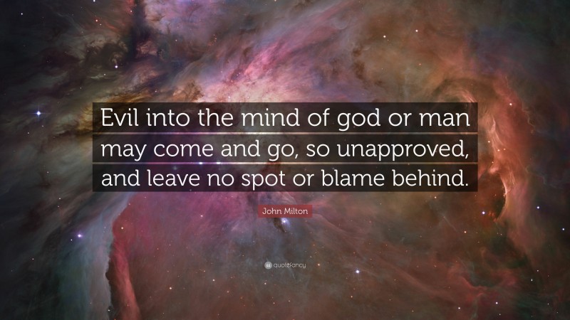 John Milton Quote: “Evil into the mind of god or man may come and go, so unapproved, and leave no spot or blame behind.”