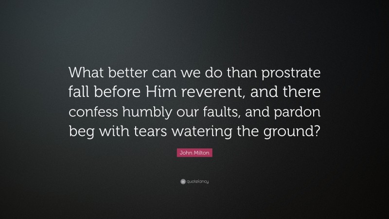 John Milton Quote: “What better can we do than prostrate fall before Him reverent, and there confess humbly our faults, and pardon beg with tears watering the ground?”