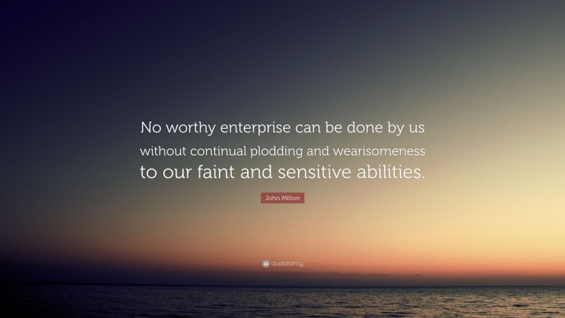 John Milton Quote: “No worthy enterprise can be done by us without continual plodding and wearisomeness to our faint and sensitive abilities.”