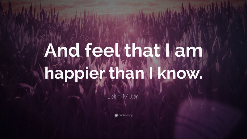 John Milton Quote: “And feel that I am happier than I know.”