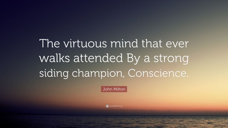 John Milton Quote: “The virtuous mind that ever walks attended By a strong siding champion, Conscience.”