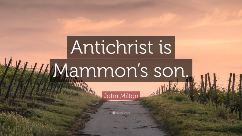 John Milton Quote: “Antichrist is Mammon’s son.”