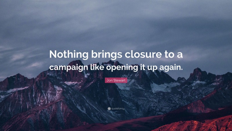 Jon Stewart Quote: “Nothing brings closure to a campaign like opening it up again.”