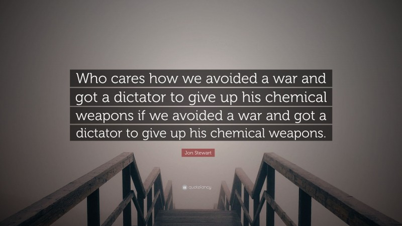 Jon Stewart Quote: “Who cares how we avoided a war and got a dictator to give up his chemical weapons if we avoided a war and got a dictator to give up his chemical weapons.”