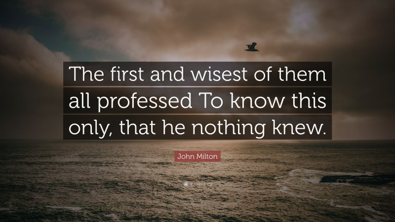 John Milton Quote: “The first and wisest of them all professed To know this only, that he nothing knew.”
