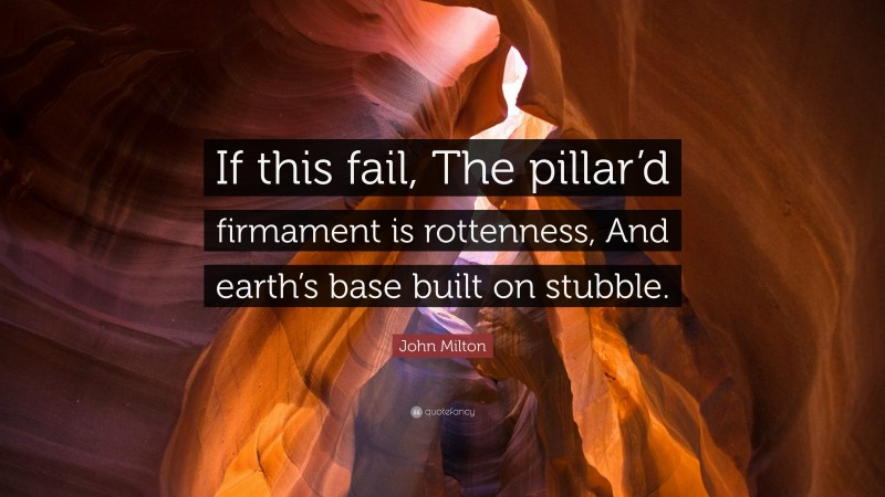John Milton Quote: “If this fail, The pillar’d firmament is rottenness, And earth’s base built on stubble.”