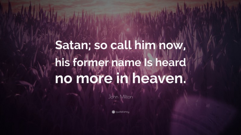 John Milton Quote: “Satan; so call him now, his former name Is heard no more in heaven.”
