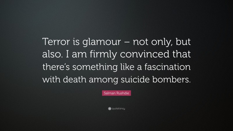 Salman Rushdie Quote: “Terror is glamour – not only, but also. I am firmly convinced that there’s something like a fascination with death among suicide bombers.”
