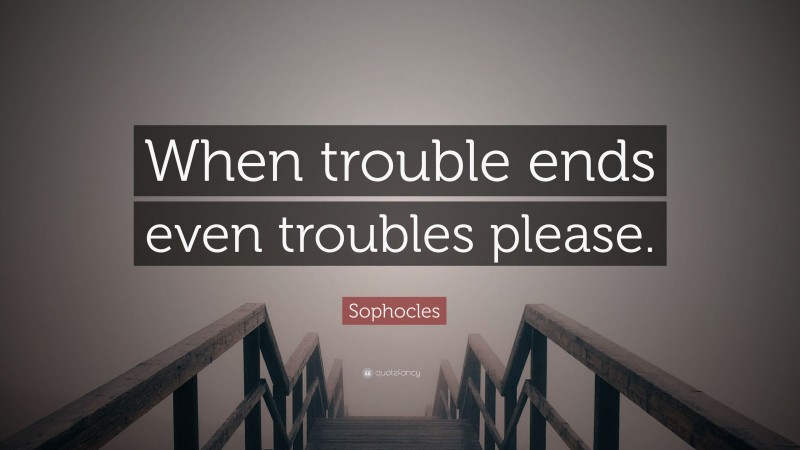 Sophocles Quote: “When trouble ends even troubles please.”