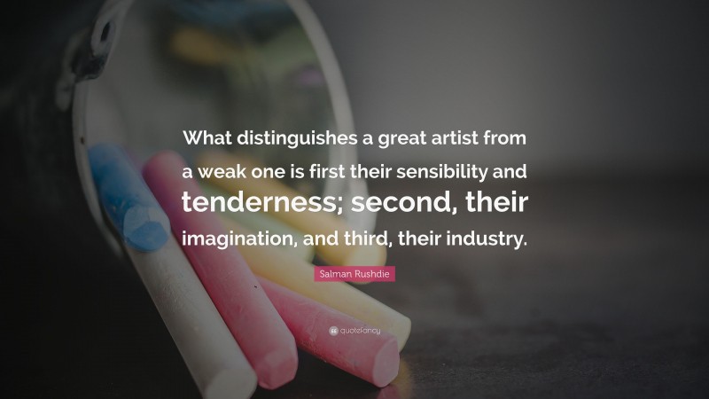 Salman Rushdie Quote: “What distinguishes a great artist from a weak one is first their sensibility and tenderness; second, their imagination, and third, their industry.”