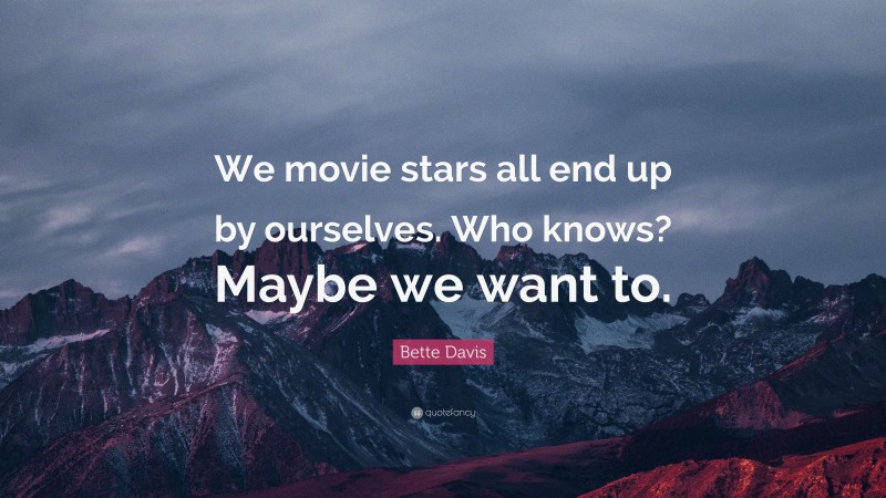 Bette Davis Quote: “We movie stars all end up by ourselves. Who knows? Maybe we want to.”
