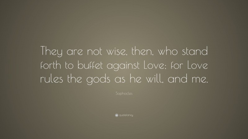 Sophocles Quote: “They are not wise, then, who stand forth to buffet against Love; for Love rules the gods as he will, and me.”