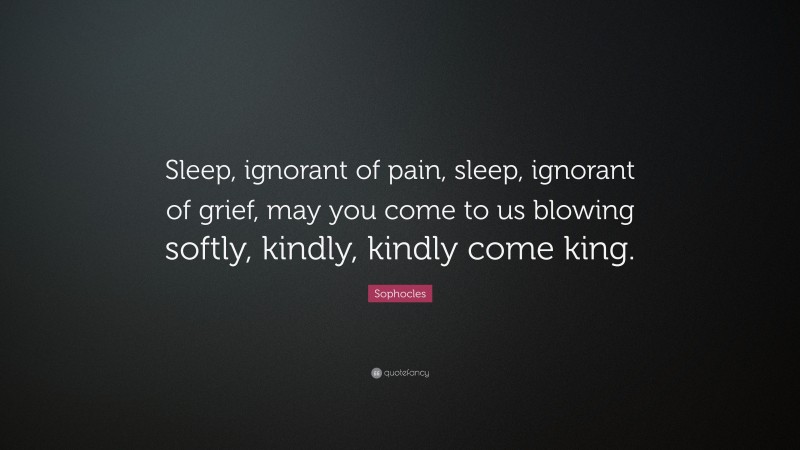 Sophocles Quote: “Sleep, ignorant of pain, sleep, ignorant of grief, may you come to us blowing softly, kindly, kindly come king.”