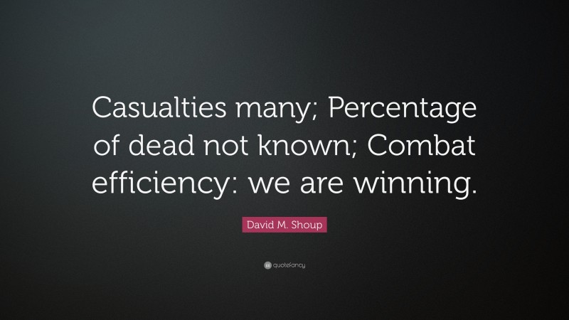 David M. Shoup Quote: “Casualties many; Percentage of dead not known; Combat efficiency: we are winning.”